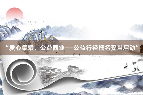 “爱心集聚，公益同业——公益行径报名妥当启动”