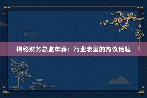 揭秘财务总监年薪：行业表里的热议话题