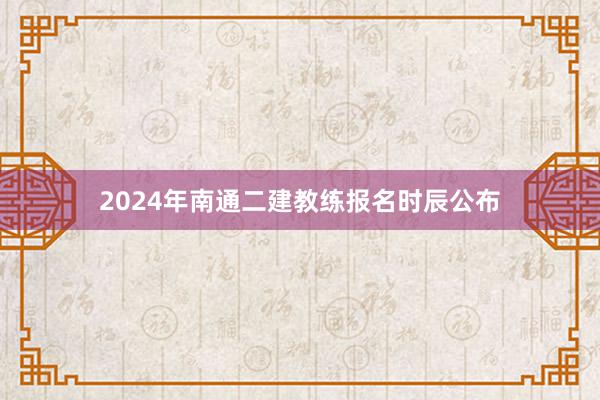 2024年南通二建教练报名时辰公布