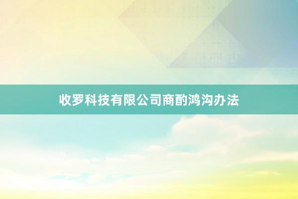 收罗科技有限公司商酌鸿沟办法