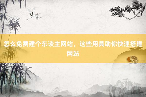 怎么免费建个东谈主网站，这些用具助你快速搭建网站