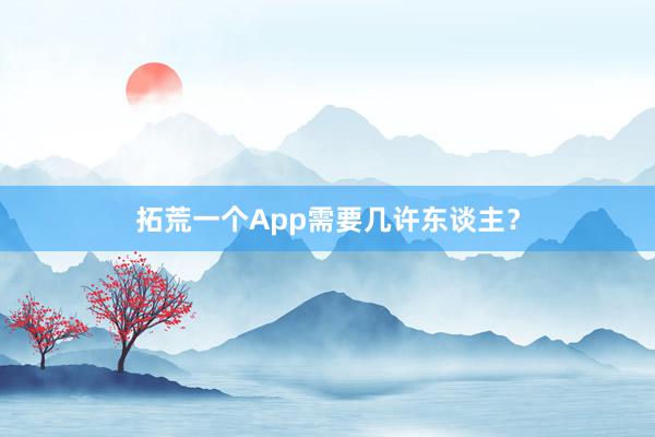 拓荒一个App需要几许东谈主？