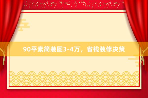 90平素简装图3-4万，省钱装修决策