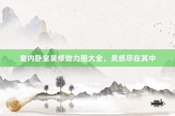 室内卧室装修效力图大全，灵感尽在其中