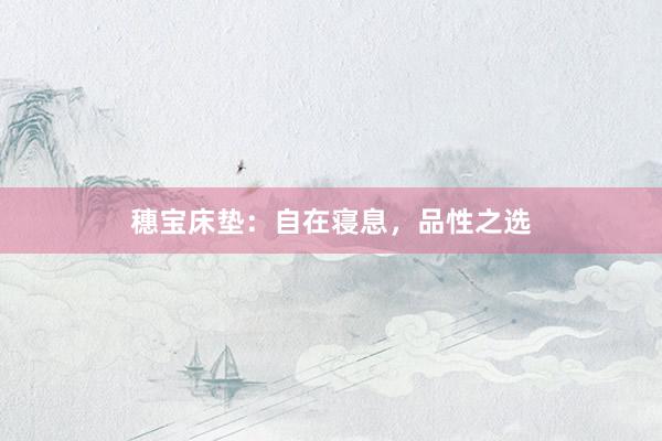 穗宝床垫：自在寝息，品性之选