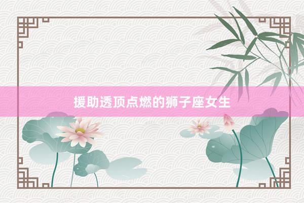 援助透顶点燃的狮子座女生