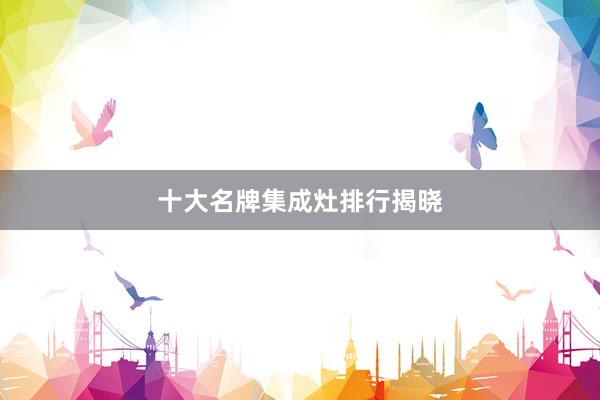 十大名牌集成灶排行揭晓