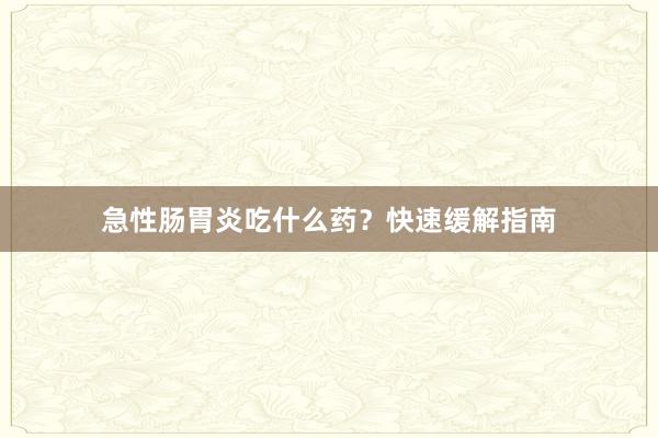 急性肠胃炎吃什么药？快速缓解指南