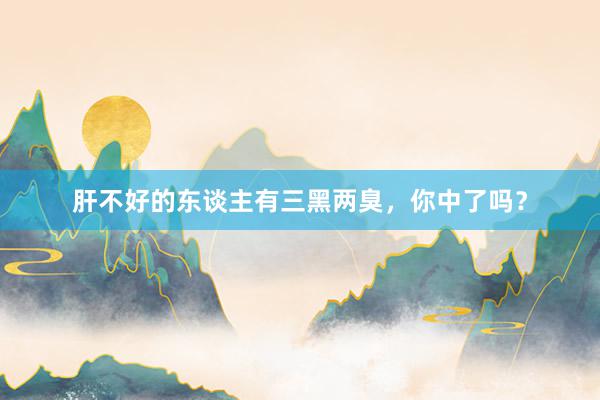 肝不好的东谈主有三黑两臭，你中了吗？