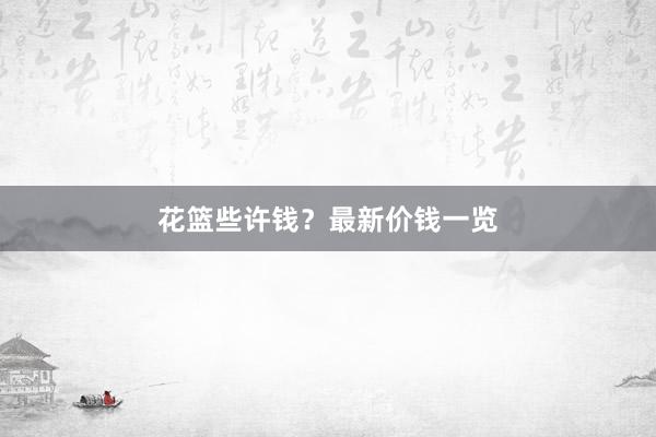 花篮些许钱？最新价钱一览