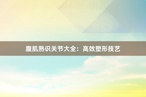 腹肌熟识关节大全：高效塑形技艺
