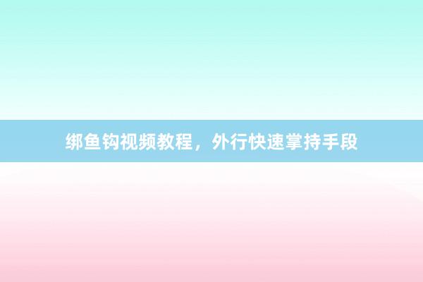 绑鱼钩视频教程，外行快速掌持手段