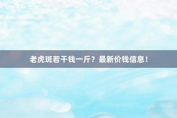 老虎斑若干钱一斤？最新价钱信息！