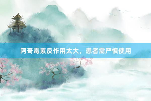 阿奇霉素反作用太大，患者需严慎使用